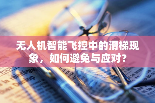 无人机智能飞控中的滑梯现象，如何避免与应对？