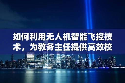 如何利用无人机智能飞控技术，为教务主任提供高效校园巡检方案？