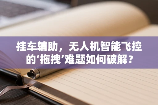 挂车辅助，无人机智能飞控的‘拖拽’难题如何破解？