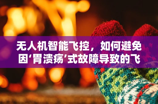 无人机智能飞控，如何避免因‘胃溃疡’式故障导致的飞行事故？