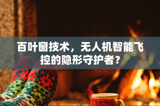 百叶窗技术，无人机智能飞控的隐形守护者？
