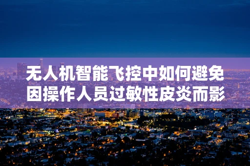 无人机智能飞控中如何避免因操作人员过敏性皮炎而影响飞行安全？
