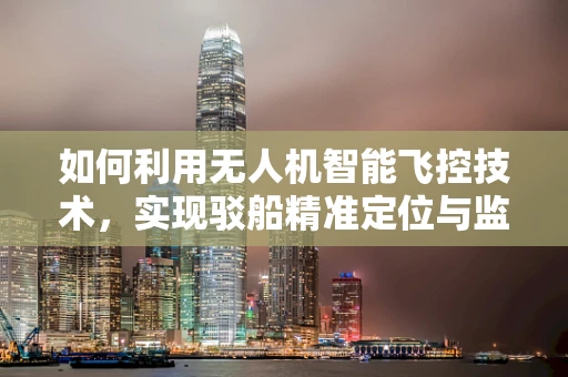 如何利用无人机智能飞控技术，实现驳船精准定位与监控？