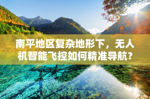 南平地区复杂地形下，无人机智能飞控如何精准导航？