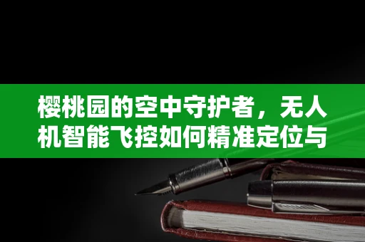 樱桃园的空中守护者，无人机智能飞控如何精准定位与授粉？