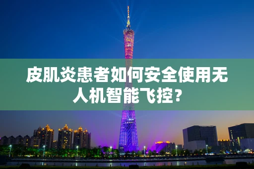 皮肌炎患者如何安全使用无人机智能飞控？