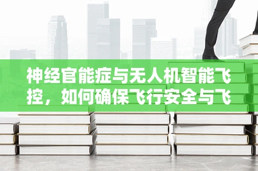 神经官能症与无人机智能飞控，如何确保飞行安全与飞行员心理健康？