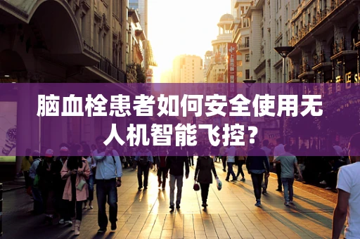 脑血栓患者如何安全使用无人机智能飞控？