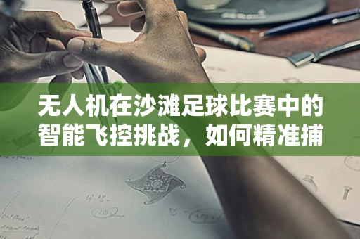 无人机在沙滩足球比赛中的智能飞控挑战，如何精准捕捉动态场景？