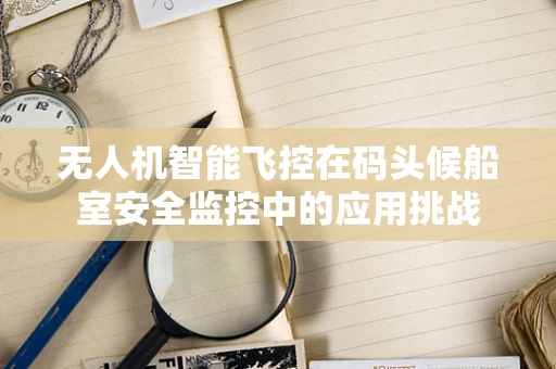 无人机智能飞控在码头候船室安全监控中的应用挑战