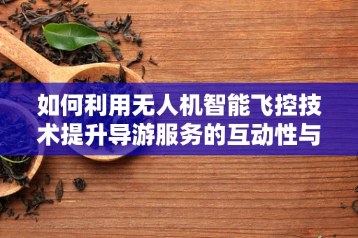 如何利用无人机智能飞控技术提升导游服务的互动性与个性化？