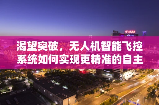 渴望突破，无人机智能飞控系统如何实现更精准的自主飞行？