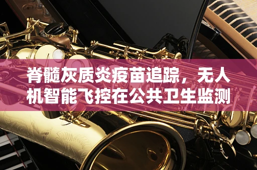 脊髓灰质炎疫苗追踪，无人机智能飞控在公共卫生监测中的应用挑战