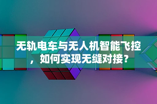 无轨电车与无人机智能飞控，如何实现无缝对接？