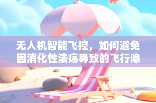 无人机智能飞控，如何避免因消化性溃疡导致的飞行隐患？