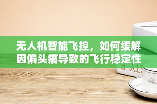 无人机智能飞控，如何缓解因偏头痛导致的飞行稳定性问题？