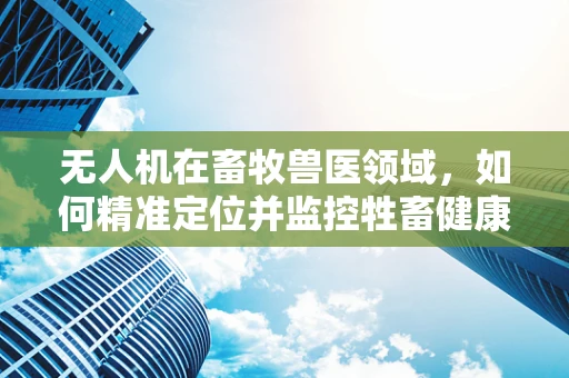 无人机在畜牧兽医领域，如何精准定位并监控牲畜健康？