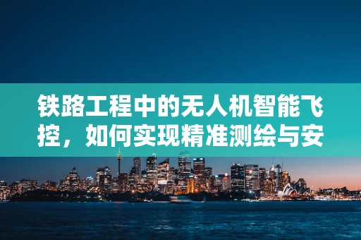 铁路工程中的无人机智能飞控，如何实现精准测绘与安全监控？