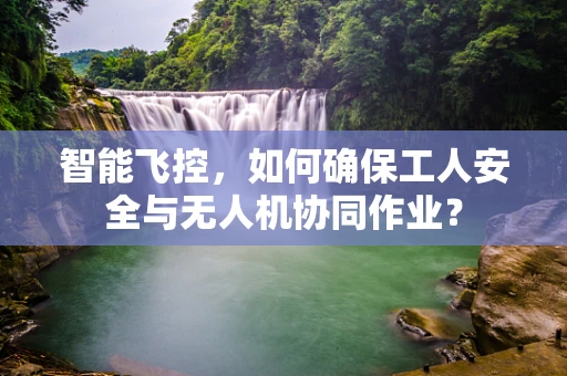 智能飞控，如何确保工人安全与无人机协同作业？