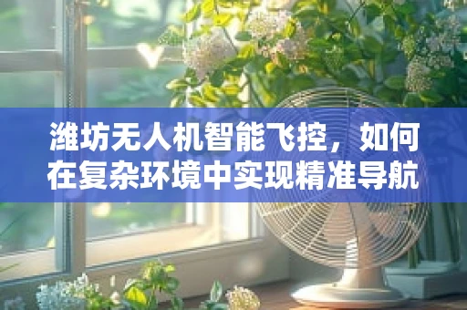 潍坊无人机智能飞控，如何在复杂环境中实现精准导航？