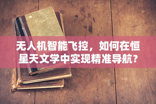 无人机智能飞控，如何在恒星天文学中实现精准导航？