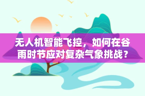 无人机智能飞控，如何在谷雨时节应对复杂气象挑战？