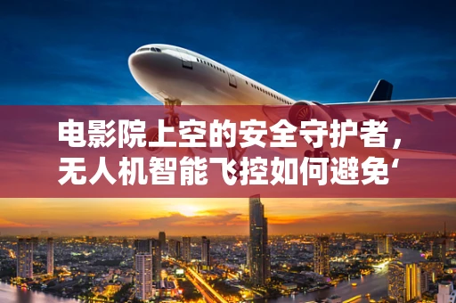 电影院上空的安全守护者，无人机智能飞控如何避免‘空中干扰’？