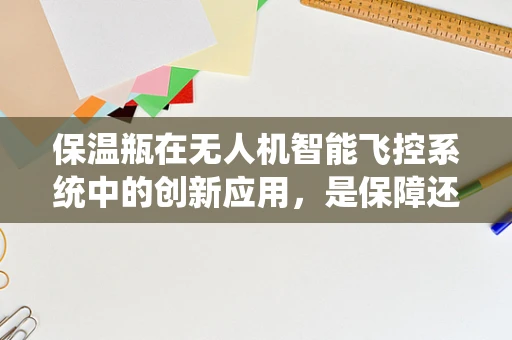 保温瓶在无人机智能飞控系统中的创新应用，是保障还是累赘？