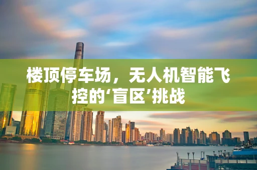 楼顶停车场，无人机智能飞控的‘盲区’挑战