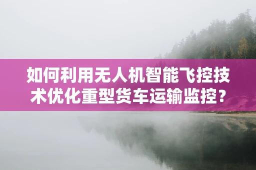 如何利用无人机智能飞控技术优化重型货车运输监控？