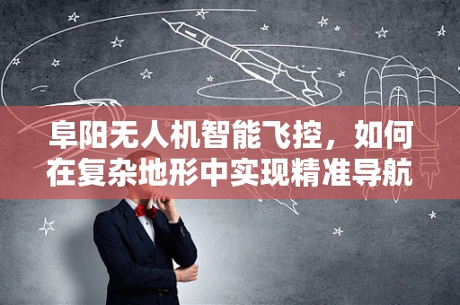 阜阳无人机智能飞控，如何在复杂地形中实现精准导航？