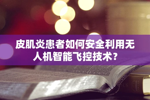 皮肌炎患者如何安全利用无人机智能飞控技术？