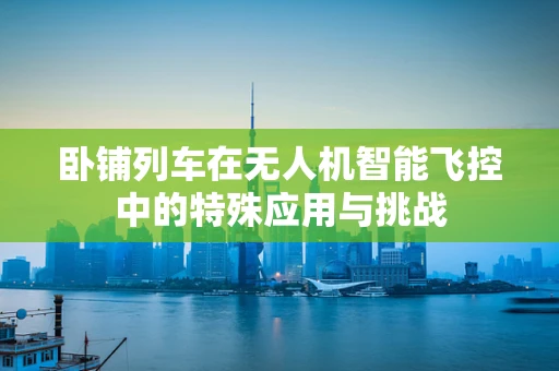 卧铺列车在无人机智能飞控中的特殊应用与挑战