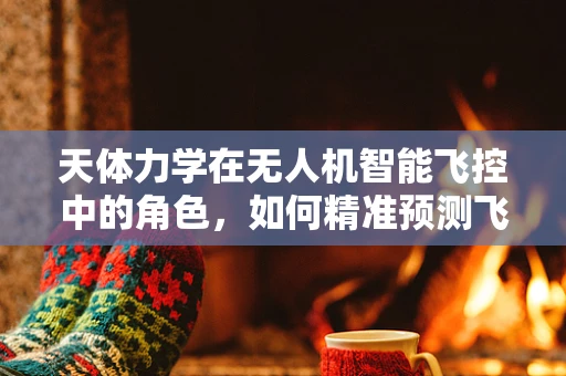 天体力学在无人机智能飞控中的角色，如何精准预测飞行轨迹？
