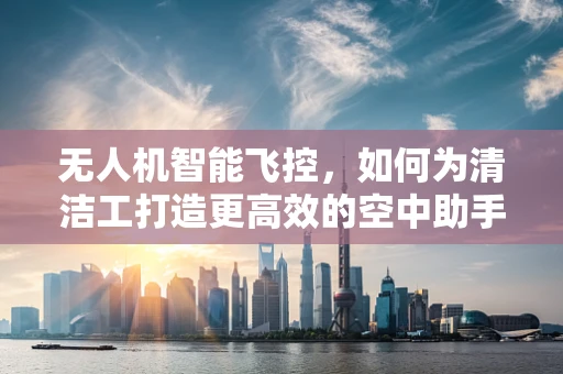 无人机智能飞控，如何为清洁工打造更高效的空中助手？