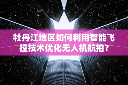牡丹江地区如何利用智能飞控技术优化无人机航拍？
