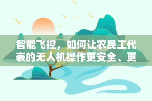 智能飞控，如何让农民工代表的无人机操作更安全、更智能？