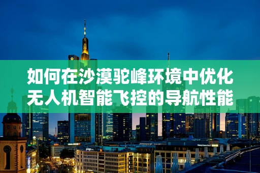 如何在沙漠驼峰环境中优化无人机智能飞控的导航性能？