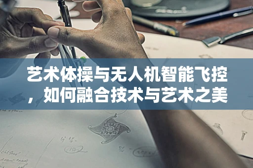 艺术体操与无人机智能飞控，如何融合技术与艺术之美？