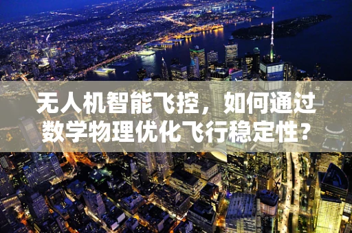 无人机智能飞控，如何通过数学物理优化飞行稳定性？