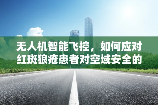 无人机智能飞控，如何应对红斑狼疮患者对空域安全的潜在影响？