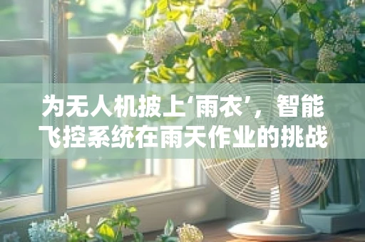 为无人机披上‘雨衣’，智能飞控系统在雨天作业的挑战与解决方案