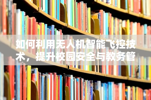 如何利用无人机智能飞控技术，提升校园安全与教务管理的效率？