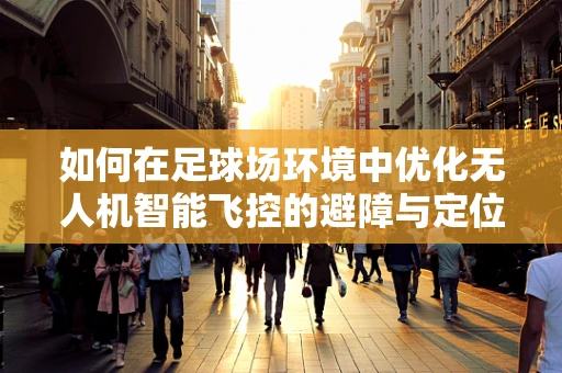 如何在足球场环境中优化无人机智能飞控的避障与定位精度？
