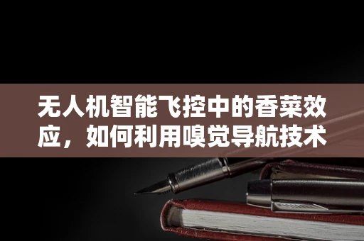 无人机智能飞控中的香菜效应，如何利用嗅觉导航技术提升避障能力？