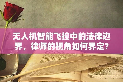 无人机智能飞控中的法律边界，律师的视角如何界定？
