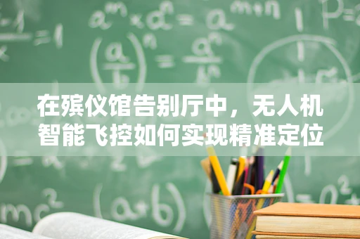 在殡仪馆告别厅中，无人机智能飞控如何实现精准定位与情感共鸣？