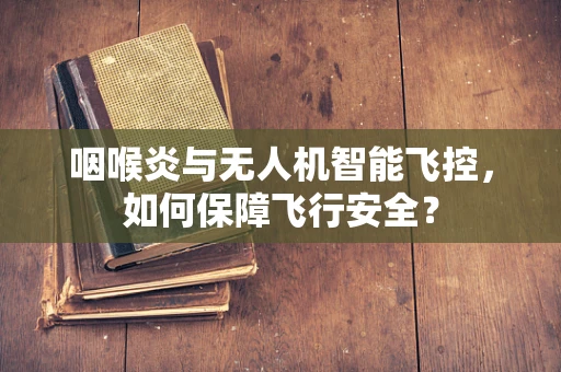 咽喉炎与无人机智能飞控，如何保障飞行安全？