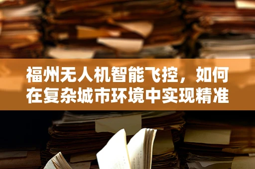 福州无人机智能飞控，如何在复杂城市环境中实现精准导航？