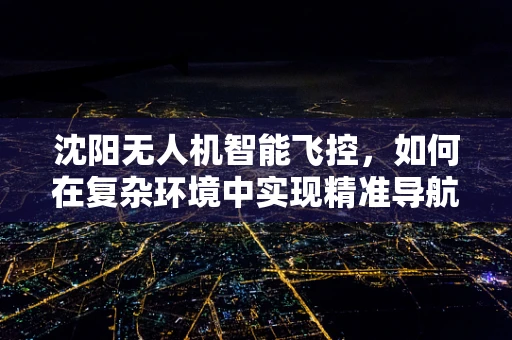 沈阳无人机智能飞控，如何在复杂环境中实现精准导航？